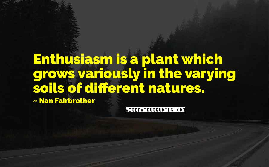 Nan Fairbrother Quotes: Enthusiasm is a plant which grows variously in the varying soils of different natures.