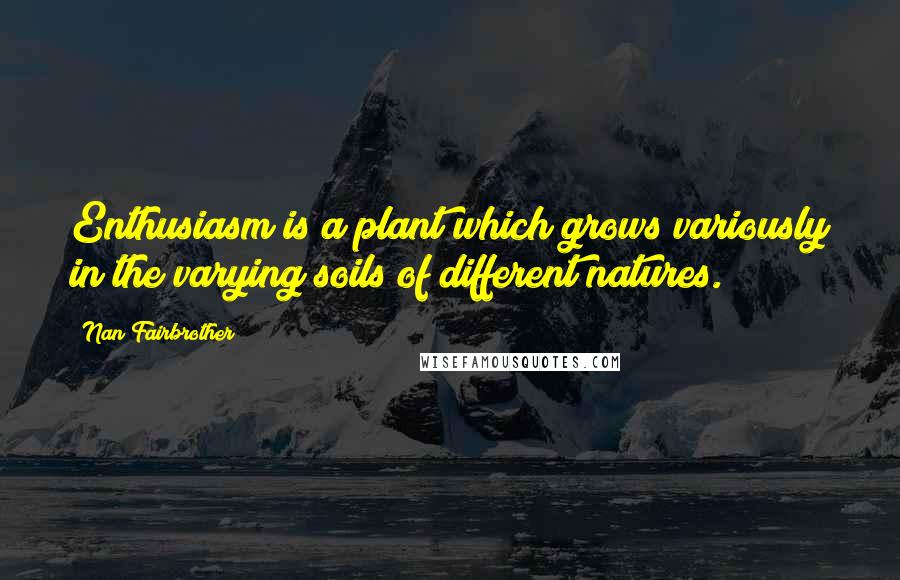 Nan Fairbrother Quotes: Enthusiasm is a plant which grows variously in the varying soils of different natures.