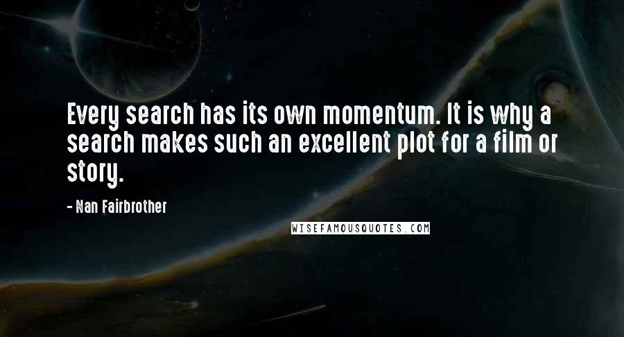 Nan Fairbrother Quotes: Every search has its own momentum. It is why a search makes such an excellent plot for a film or story.