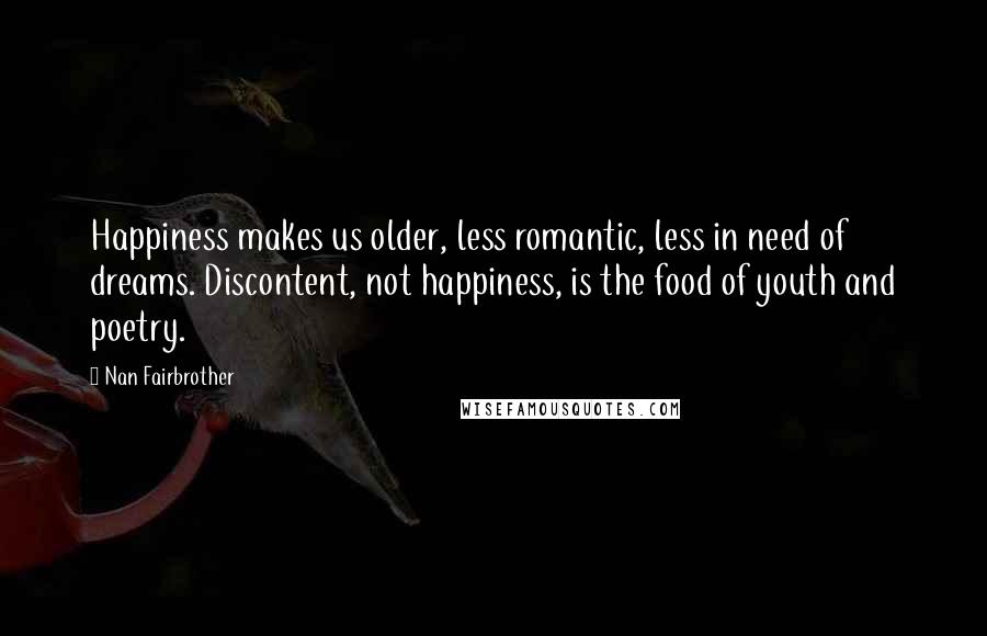 Nan Fairbrother Quotes: Happiness makes us older, less romantic, less in need of dreams. Discontent, not happiness, is the food of youth and poetry.