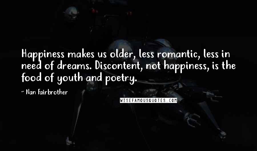 Nan Fairbrother Quotes: Happiness makes us older, less romantic, less in need of dreams. Discontent, not happiness, is the food of youth and poetry.