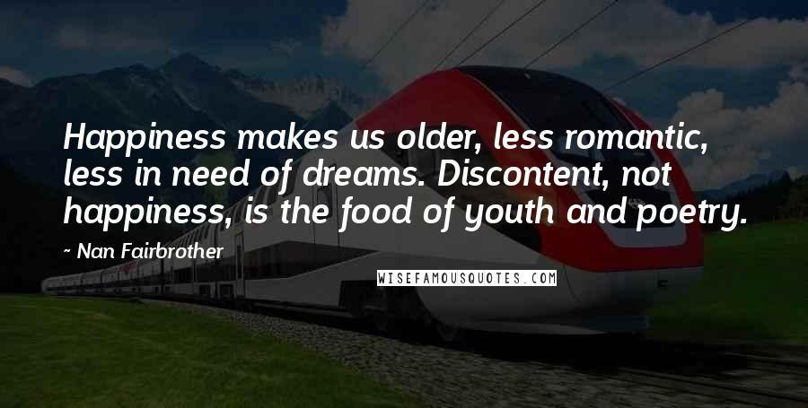 Nan Fairbrother Quotes: Happiness makes us older, less romantic, less in need of dreams. Discontent, not happiness, is the food of youth and poetry.