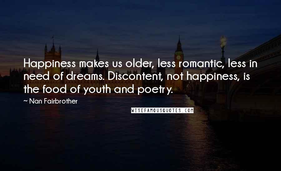 Nan Fairbrother Quotes: Happiness makes us older, less romantic, less in need of dreams. Discontent, not happiness, is the food of youth and poetry.