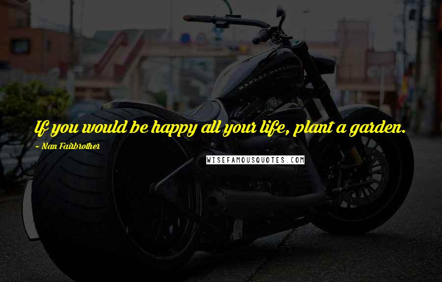 Nan Fairbrother Quotes: If you would be happy all your life, plant a garden.