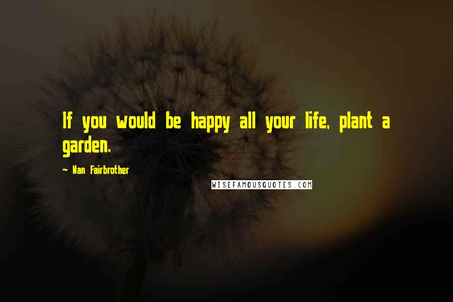 Nan Fairbrother Quotes: If you would be happy all your life, plant a garden.