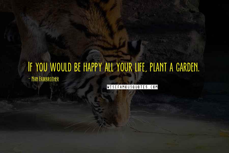 Nan Fairbrother Quotes: If you would be happy all your life, plant a garden.