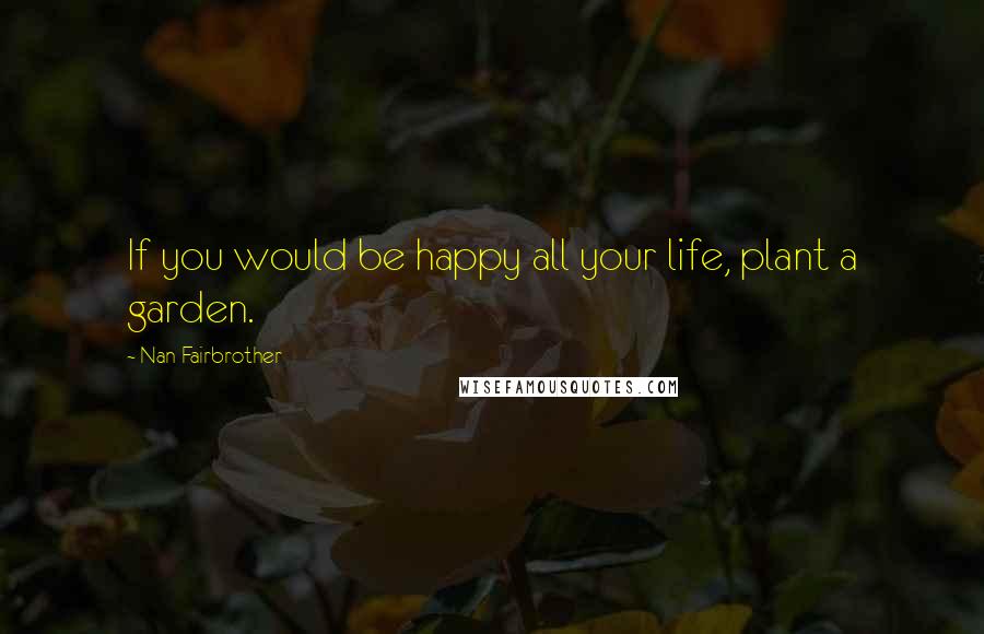 Nan Fairbrother Quotes: If you would be happy all your life, plant a garden.