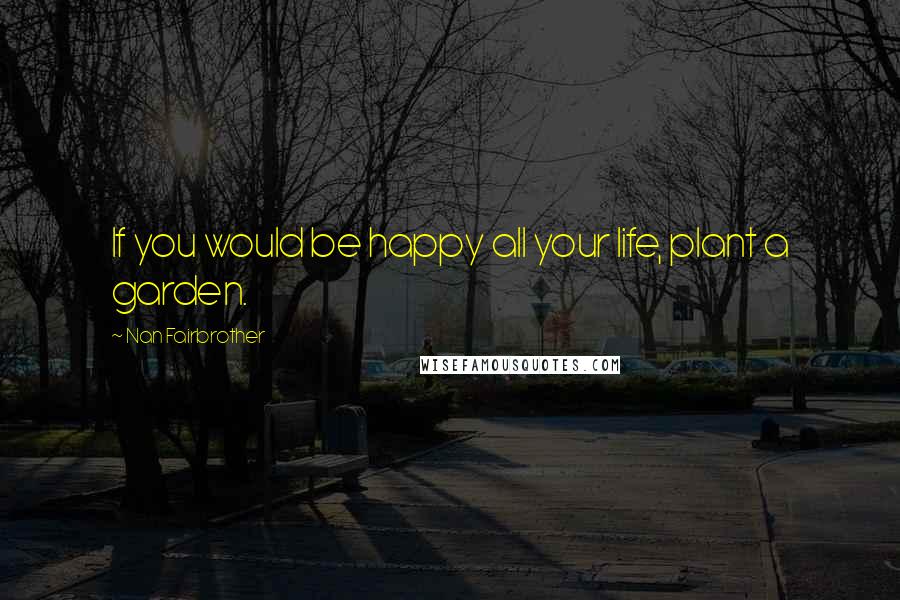 Nan Fairbrother Quotes: If you would be happy all your life, plant a garden.