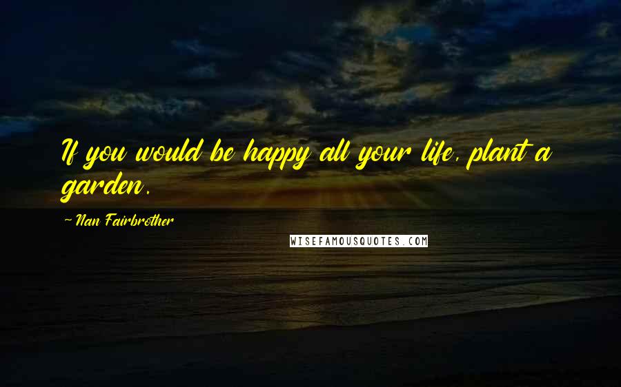Nan Fairbrother Quotes: If you would be happy all your life, plant a garden.