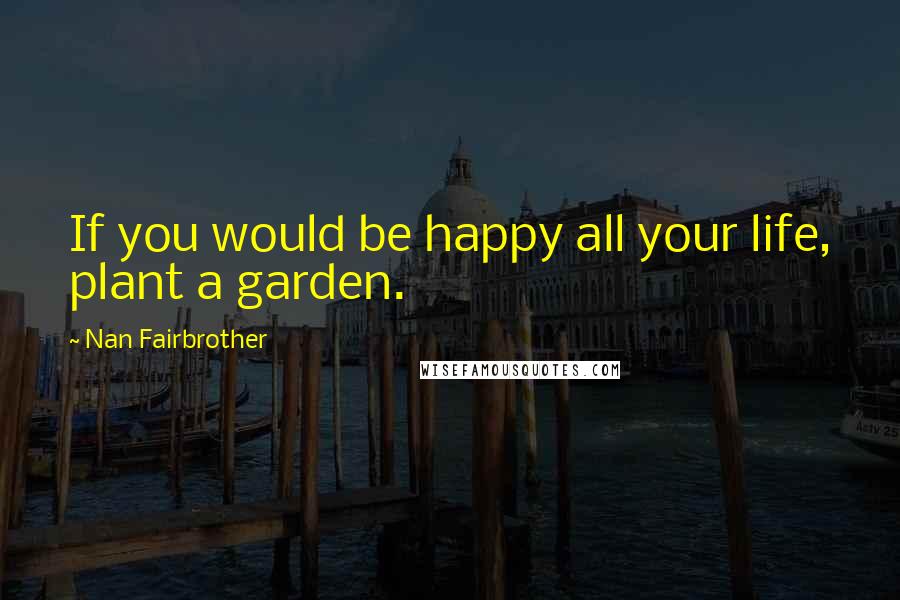Nan Fairbrother Quotes: If you would be happy all your life, plant a garden.