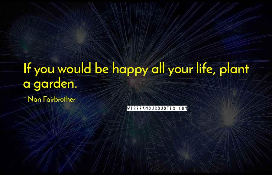 Nan Fairbrother Quotes: If you would be happy all your life, plant a garden.