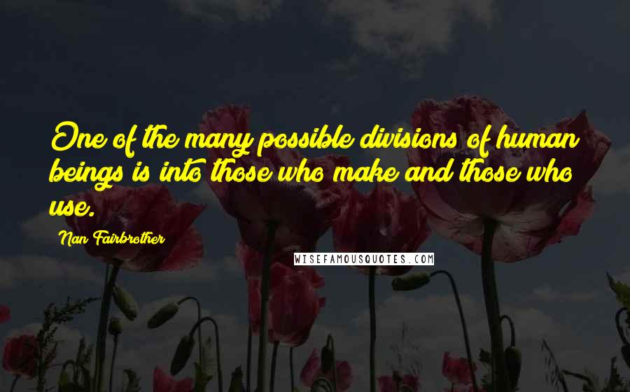 Nan Fairbrother Quotes: One of the many possible divisions of human beings is into those who make and those who use.