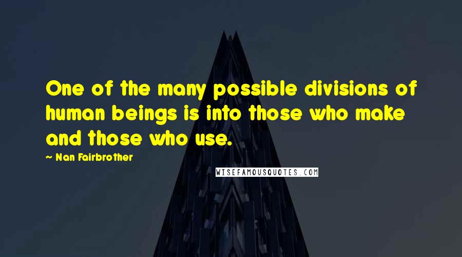 Nan Fairbrother Quotes: One of the many possible divisions of human beings is into those who make and those who use.