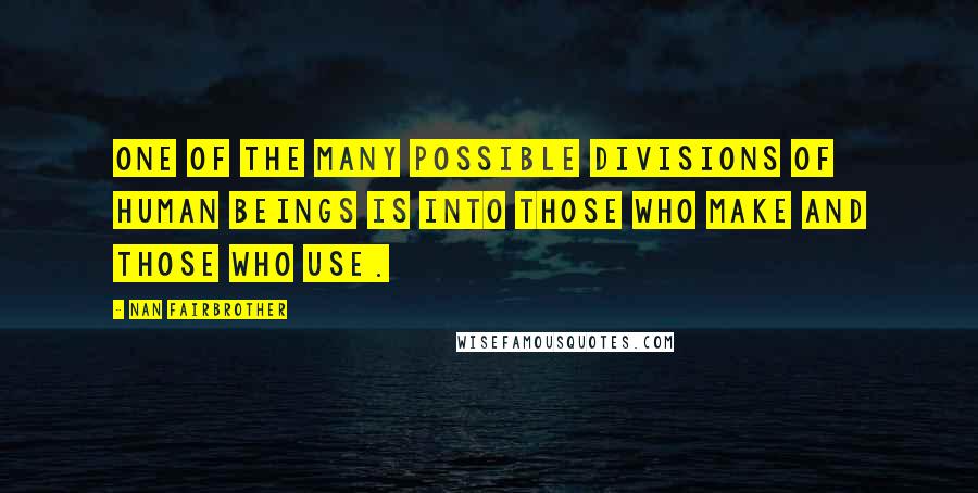 Nan Fairbrother Quotes: One of the many possible divisions of human beings is into those who make and those who use.