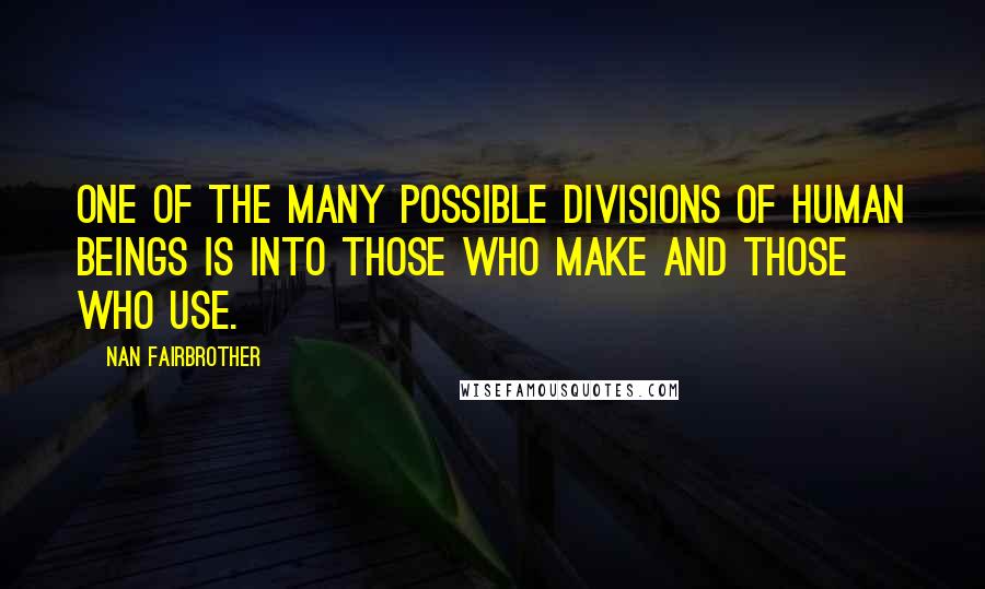 Nan Fairbrother Quotes: One of the many possible divisions of human beings is into those who make and those who use.