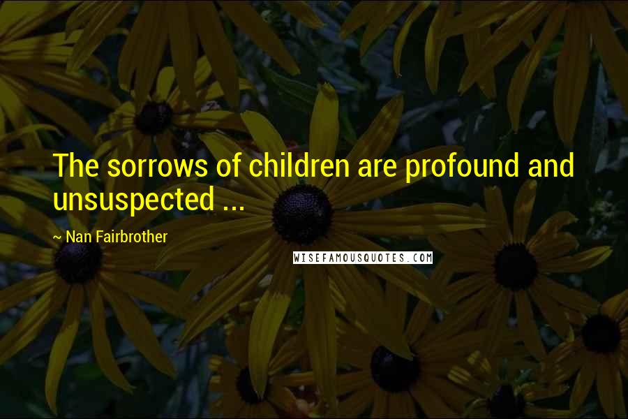 Nan Fairbrother Quotes: The sorrows of children are profound and unsuspected ...