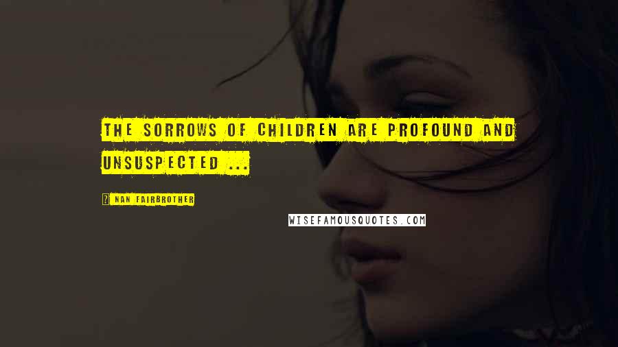 Nan Fairbrother Quotes: The sorrows of children are profound and unsuspected ...