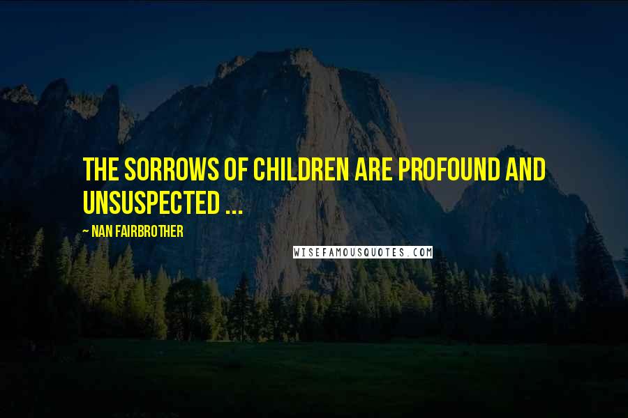 Nan Fairbrother Quotes: The sorrows of children are profound and unsuspected ...