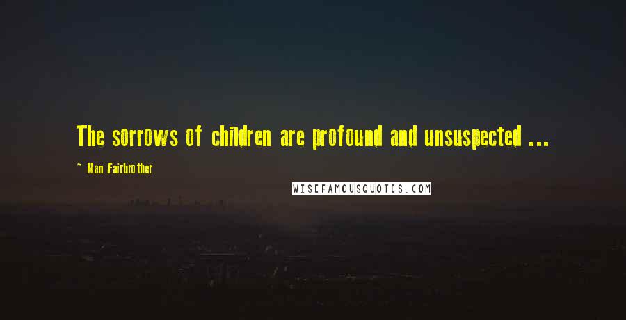 Nan Fairbrother Quotes: The sorrows of children are profound and unsuspected ...