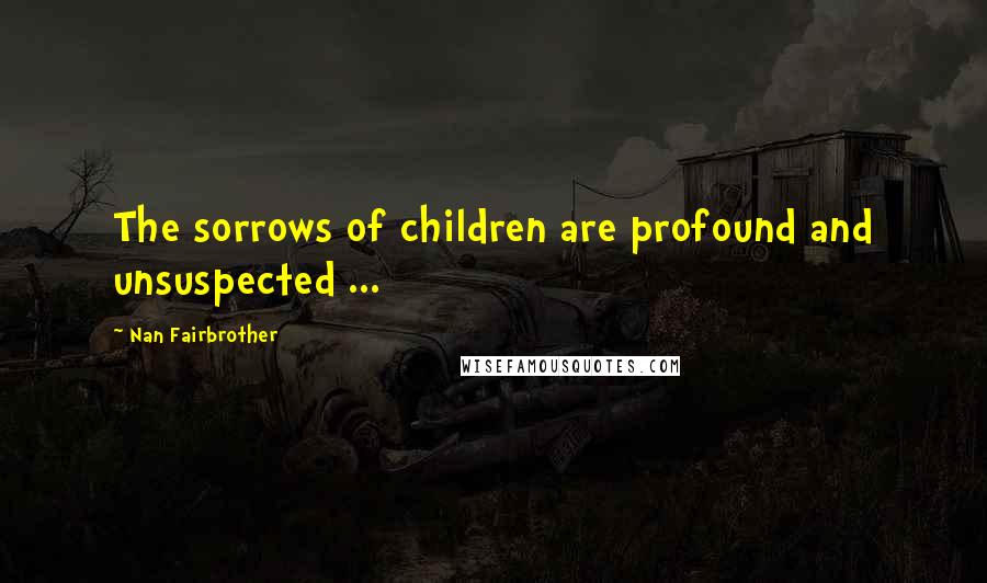 Nan Fairbrother Quotes: The sorrows of children are profound and unsuspected ...