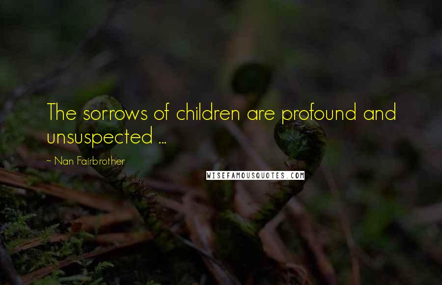 Nan Fairbrother Quotes: The sorrows of children are profound and unsuspected ...