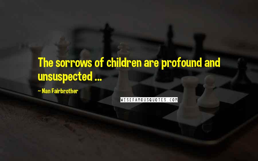 Nan Fairbrother Quotes: The sorrows of children are profound and unsuspected ...