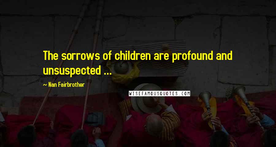 Nan Fairbrother Quotes: The sorrows of children are profound and unsuspected ...