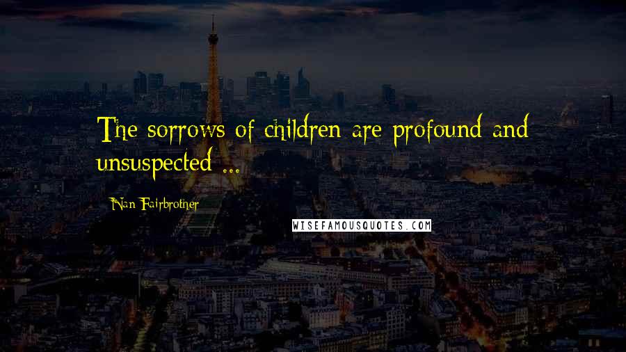 Nan Fairbrother Quotes: The sorrows of children are profound and unsuspected ...