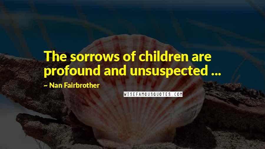 Nan Fairbrother Quotes: The sorrows of children are profound and unsuspected ...