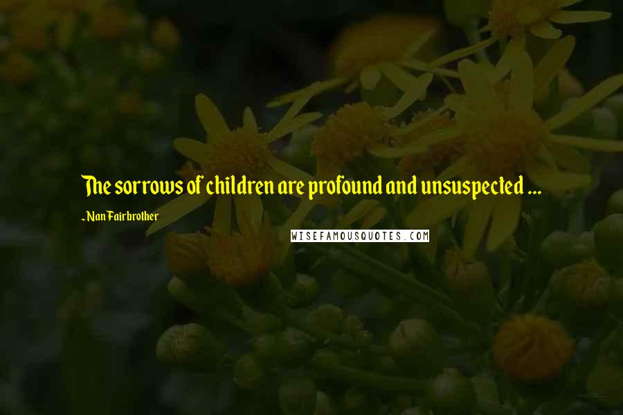 Nan Fairbrother Quotes: The sorrows of children are profound and unsuspected ...