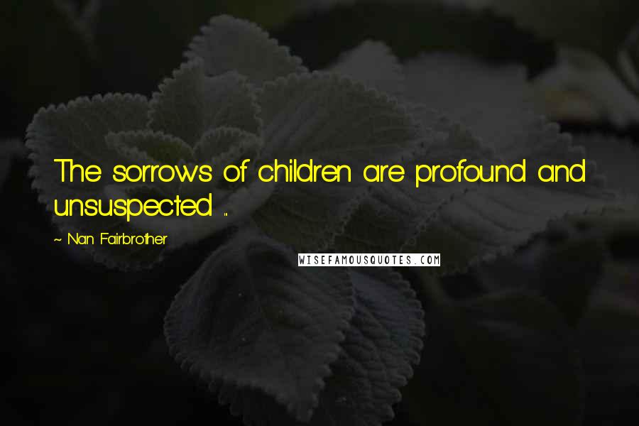 Nan Fairbrother Quotes: The sorrows of children are profound and unsuspected ...