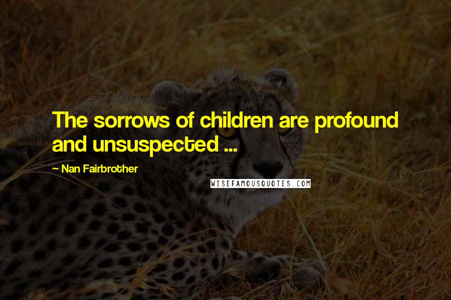 Nan Fairbrother Quotes: The sorrows of children are profound and unsuspected ...