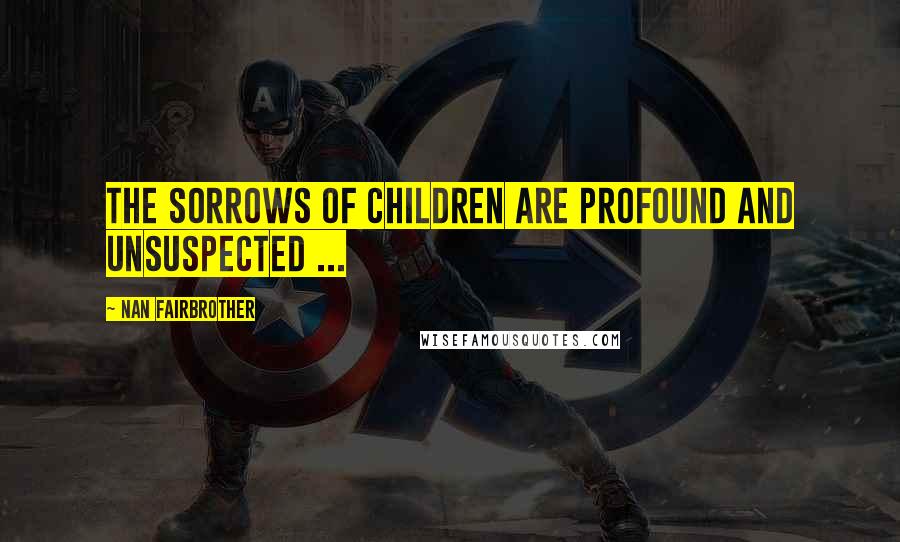 Nan Fairbrother Quotes: The sorrows of children are profound and unsuspected ...