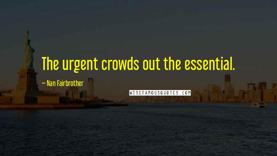 Nan Fairbrother Quotes: The urgent crowds out the essential.