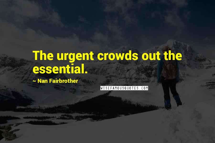 Nan Fairbrother Quotes: The urgent crowds out the essential.