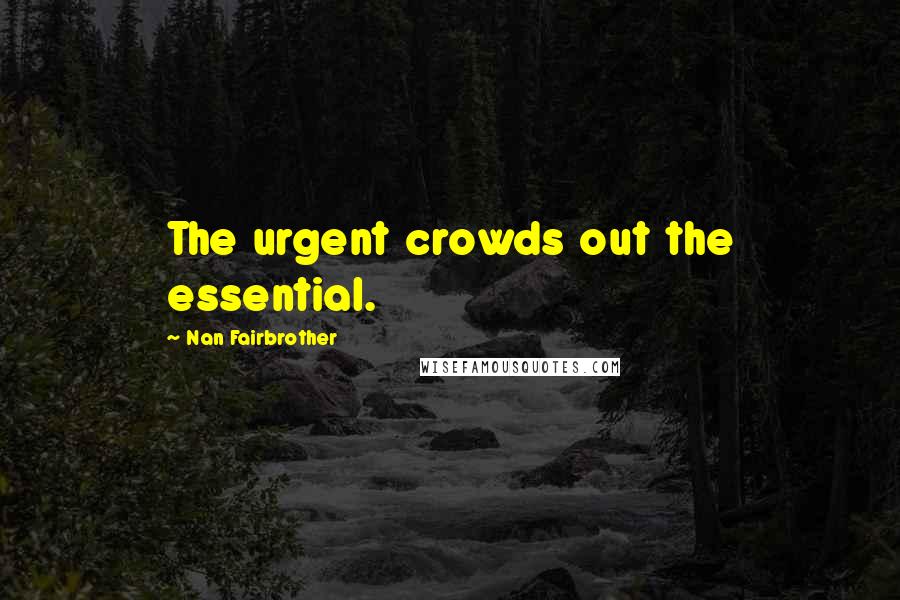 Nan Fairbrother Quotes: The urgent crowds out the essential.