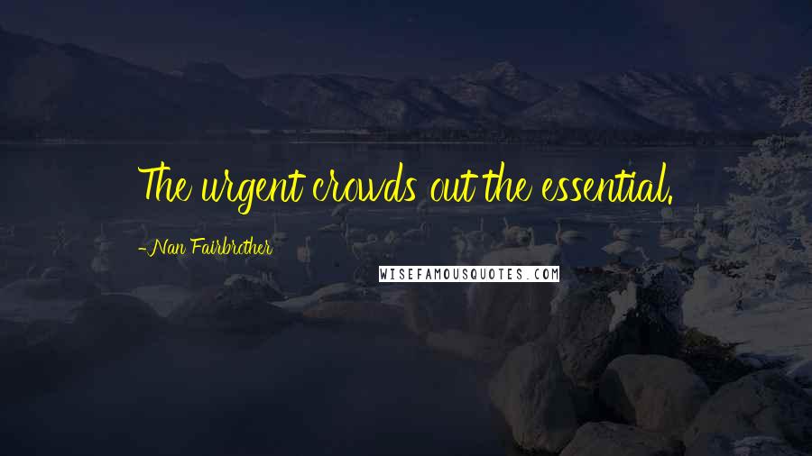Nan Fairbrother Quotes: The urgent crowds out the essential.