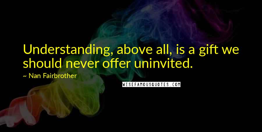 Nan Fairbrother Quotes: Understanding, above all, is a gift we should never offer uninvited.