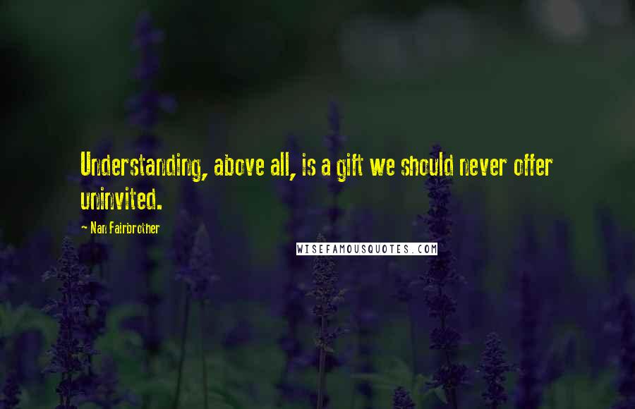 Nan Fairbrother Quotes: Understanding, above all, is a gift we should never offer uninvited.