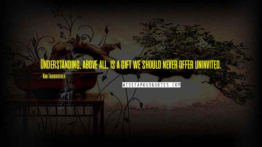 Nan Fairbrother Quotes: Understanding, above all, is a gift we should never offer uninvited.