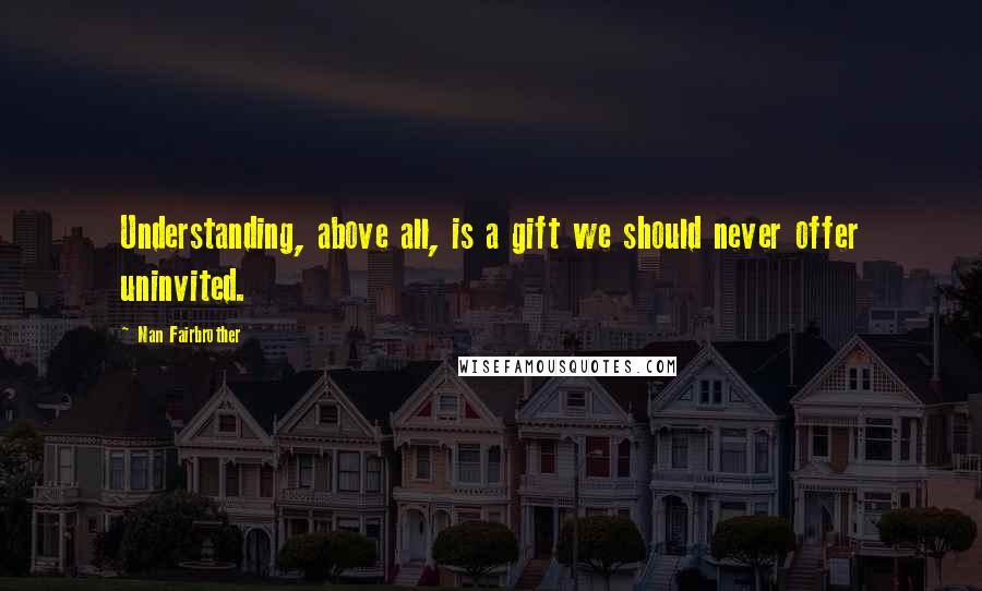 Nan Fairbrother Quotes: Understanding, above all, is a gift we should never offer uninvited.