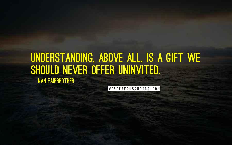 Nan Fairbrother Quotes: Understanding, above all, is a gift we should never offer uninvited.