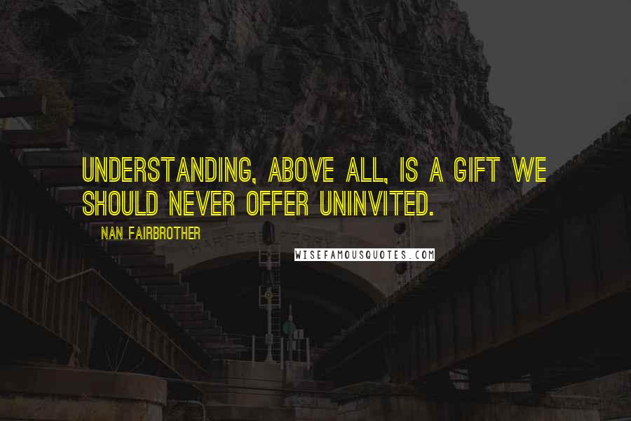 Nan Fairbrother Quotes: Understanding, above all, is a gift we should never offer uninvited.