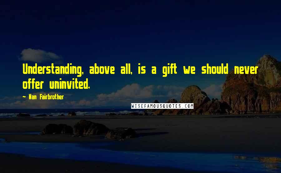 Nan Fairbrother Quotes: Understanding, above all, is a gift we should never offer uninvited.