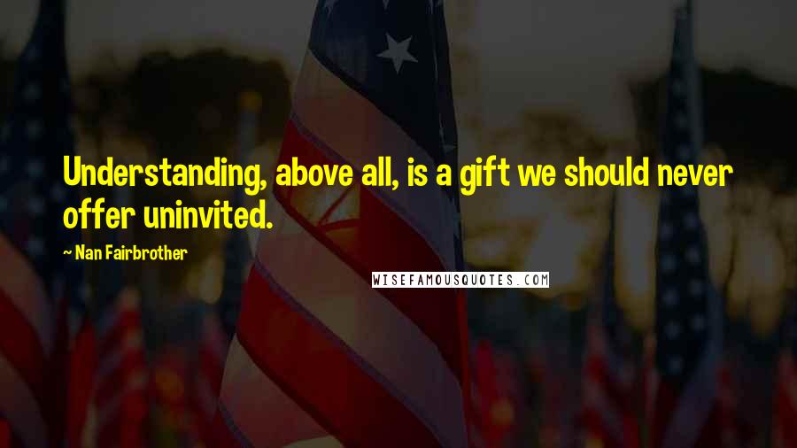 Nan Fairbrother Quotes: Understanding, above all, is a gift we should never offer uninvited.