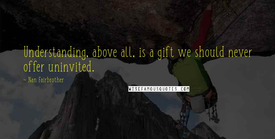 Nan Fairbrother Quotes: Understanding, above all, is a gift we should never offer uninvited.
