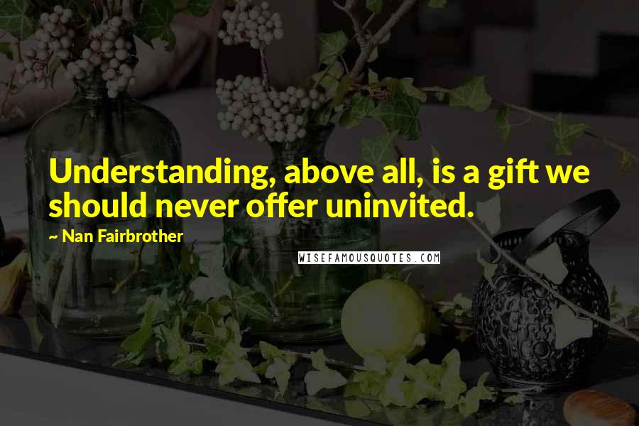Nan Fairbrother Quotes: Understanding, above all, is a gift we should never offer uninvited.