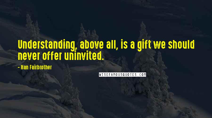 Nan Fairbrother Quotes: Understanding, above all, is a gift we should never offer uninvited.