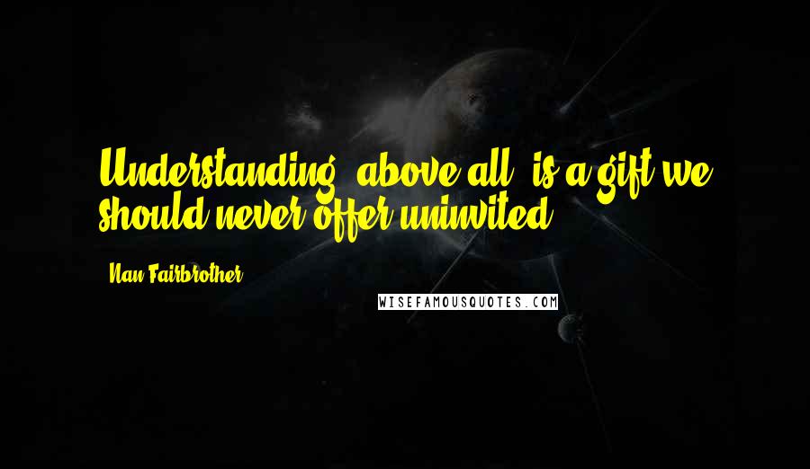Nan Fairbrother Quotes: Understanding, above all, is a gift we should never offer uninvited.
