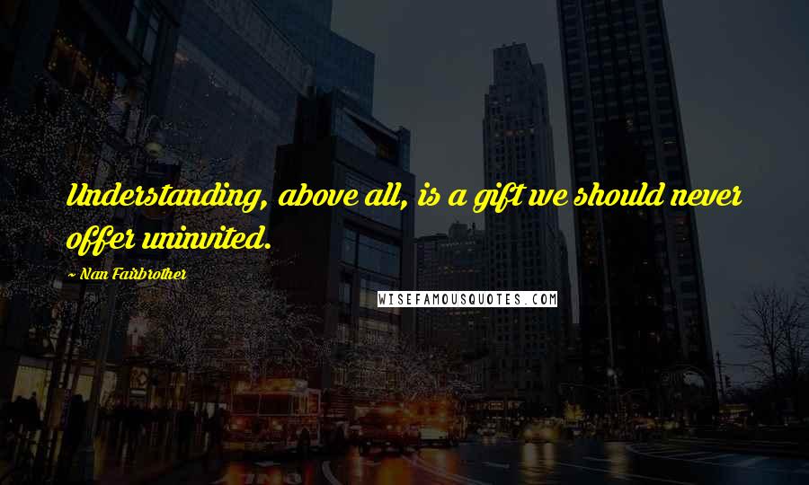Nan Fairbrother Quotes: Understanding, above all, is a gift we should never offer uninvited.